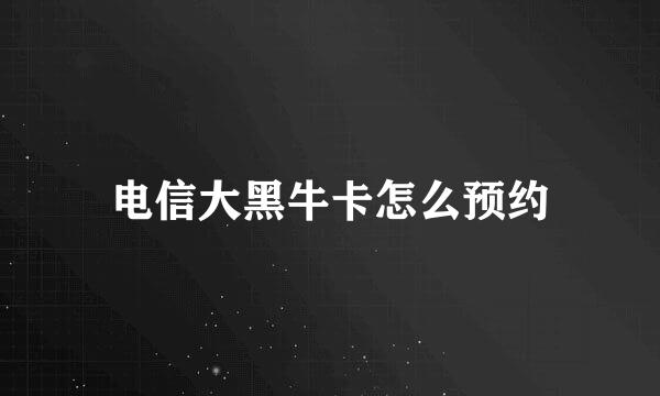电信大黑牛卡怎么预约