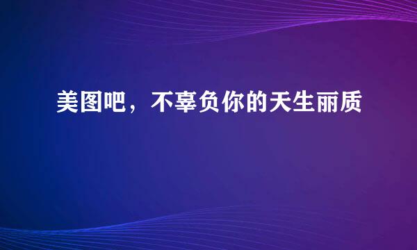 美图吧，不辜负你的天生丽质