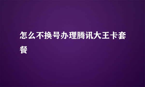 怎么不换号办理腾讯大王卡套餐