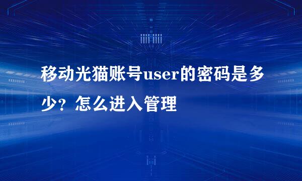 移动光猫账号user的密码是多少？怎么进入管理
