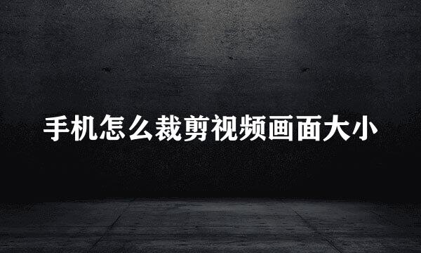 手机怎么裁剪视频画面大小