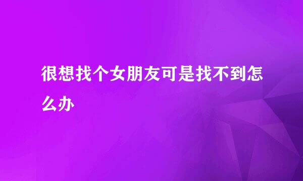 很想找个女朋友可是找不到怎么办
