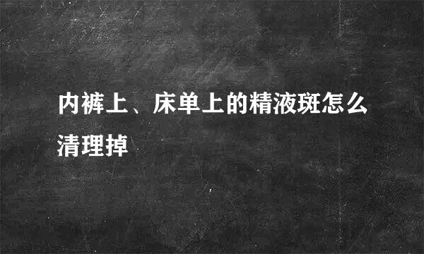 内裤上、床单上的精液斑怎么清理掉