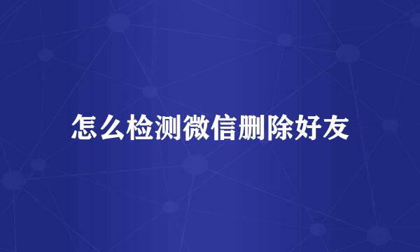 怎么检测微信删除好友