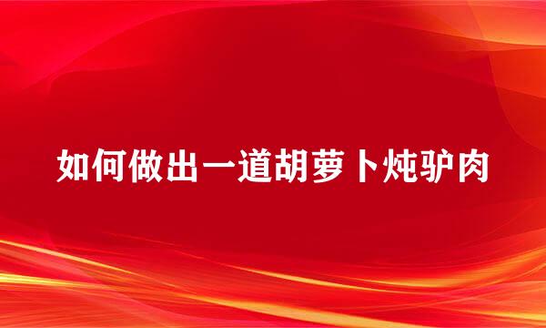 如何做出一道胡萝卜炖驴肉