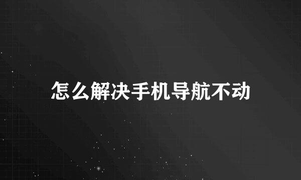 怎么解决手机导航不动