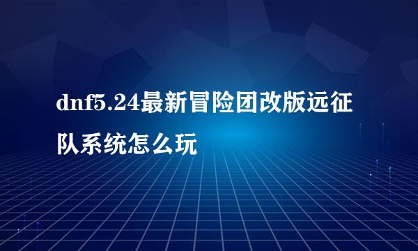 dnf5.24最新冒险团改版远征队系统怎么玩
