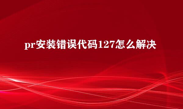 pr安装错误代码127怎么解决
