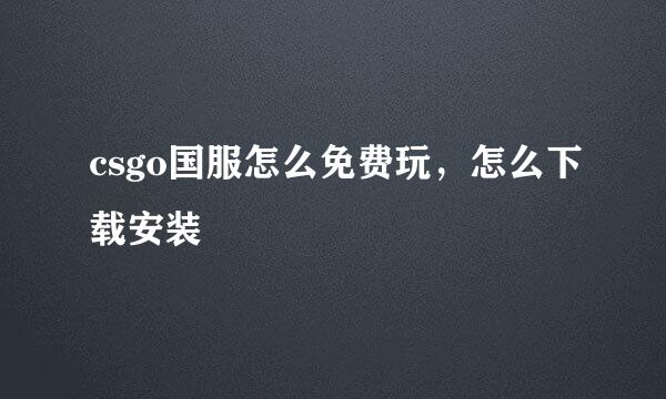 csgo国服怎么免费玩，怎么下载安装