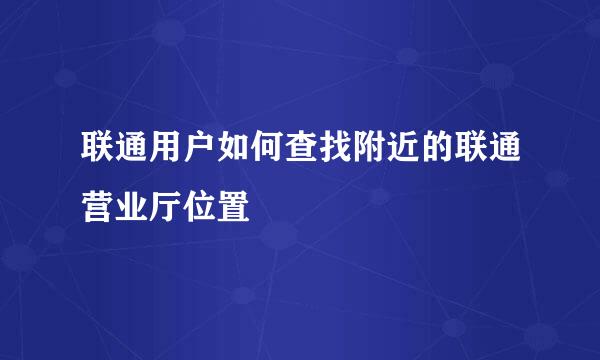 联通用户如何查找附近的联通营业厅位置