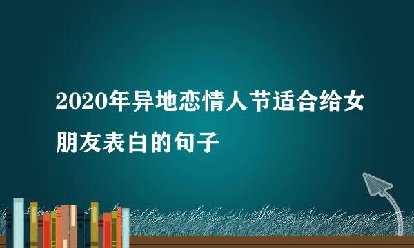 2020年异地恋情人节适合给女朋友表白的句子