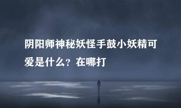 阴阳师神秘妖怪手鼓小妖精可爱是什么？在哪打