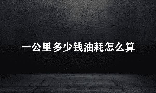 一公里多少钱油耗怎么算