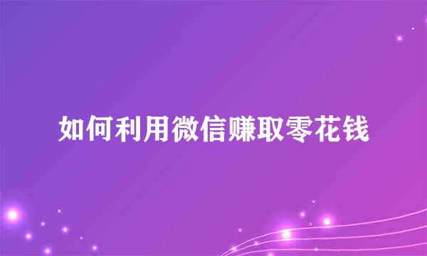 如何利用微信赚取零花钱