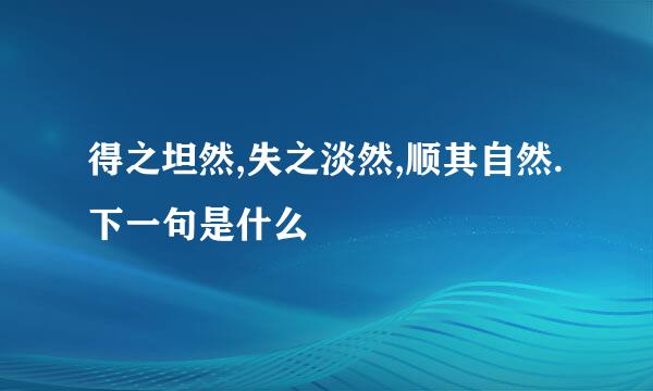 得之坦然,失之淡然,顺其自然.下一句是什么