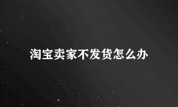 淘宝卖家不发货怎么办