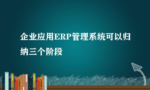 企业应用ERP管理系统可以归纳三个阶段