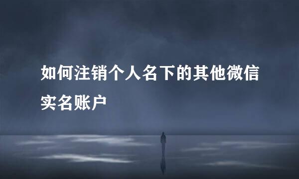 如何注销个人名下的其他微信实名账户