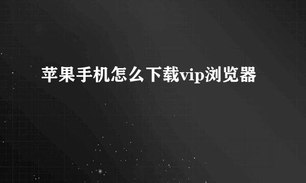 苹果手机怎么下载vip浏览器
