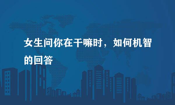 女生问你在干嘛时，如何机智的回答