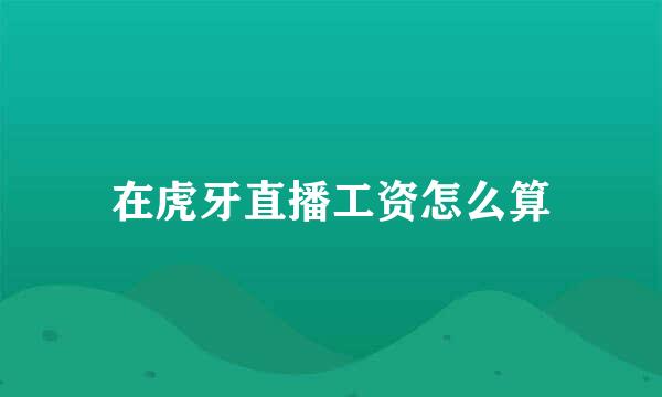 在虎牙直播工资怎么算