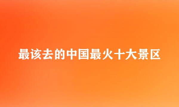 最该去的中国最火十大景区