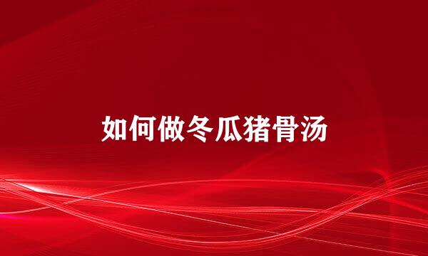 如何做冬瓜猪骨汤
