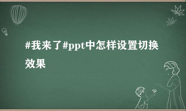 #我来了#ppt中怎样设置切换效果