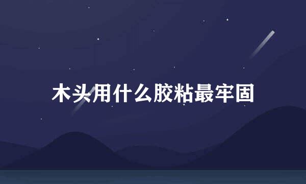 木头用什么胶粘最牢固