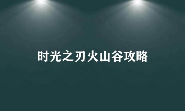 时光之刃火山谷攻略