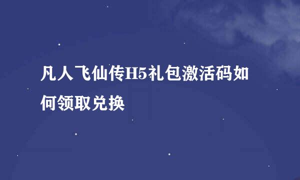 凡人飞仙传H5礼包激活码如何领取兑换