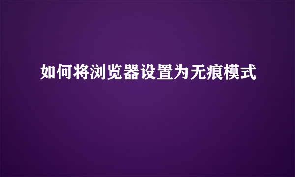 如何将浏览器设置为无痕模式