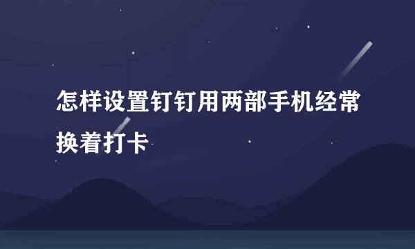 怎样设置钉钉用两部手机经常换着打卡