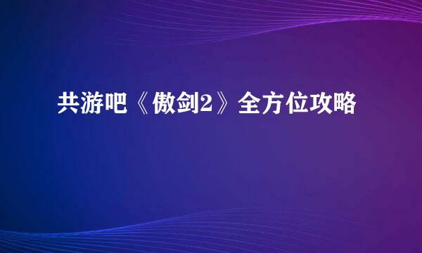 共游吧《傲剑2》全方位攻略