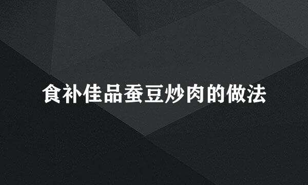 食补佳品蚕豆炒肉的做法