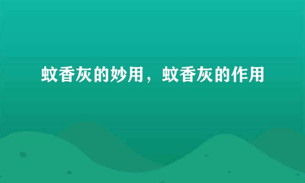 蚊香灰的妙用，蚊香灰的作用