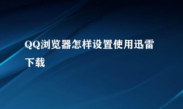 QQ浏览器怎样设置使用迅雷下载