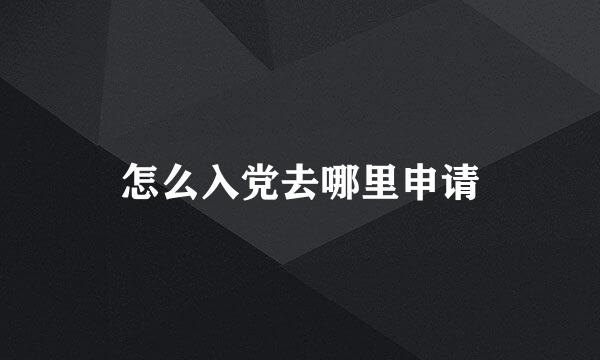 怎么入党去哪里申请