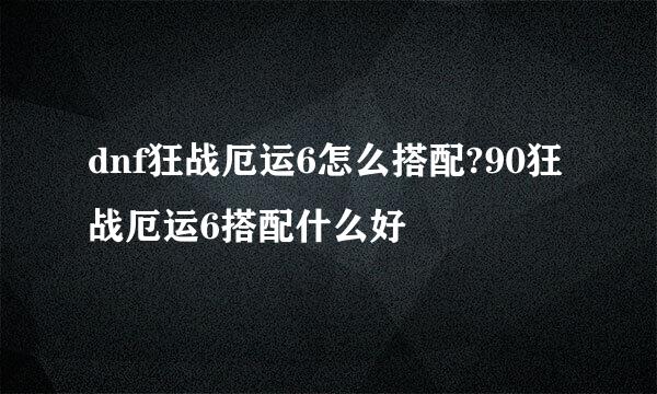 dnf狂战厄运6怎么搭配?90狂战厄运6搭配什么好