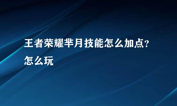 王者荣耀芈月技能怎么加点？怎么玩