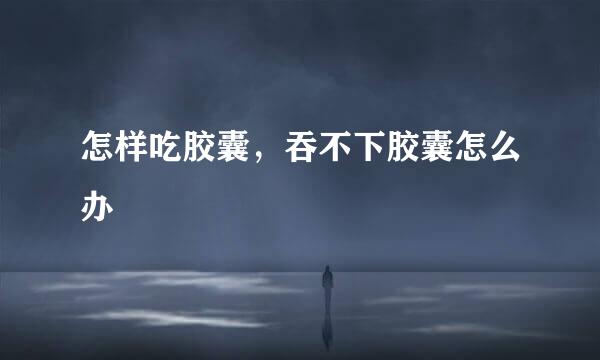 怎样吃胶囊，吞不下胶囊怎么办