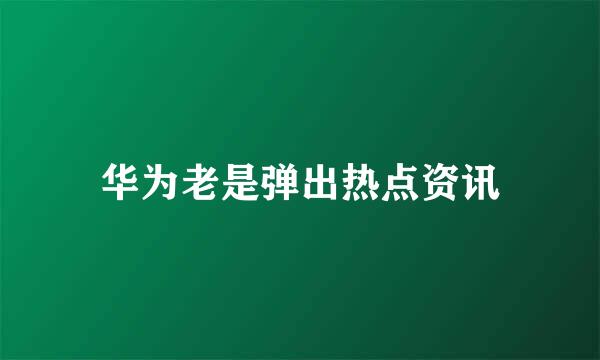 华为老是弹出热点资讯
