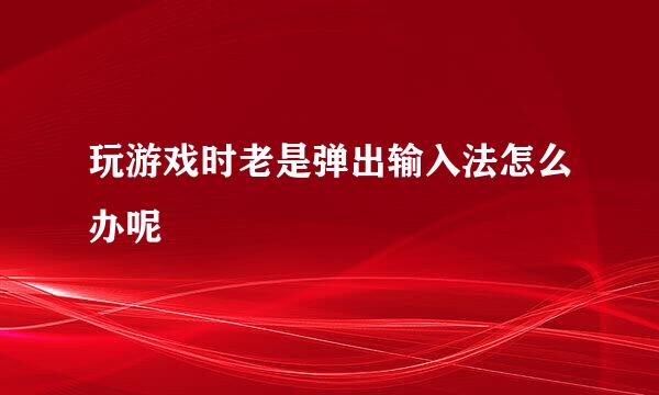 玩游戏时老是弹出输入法怎么办呢