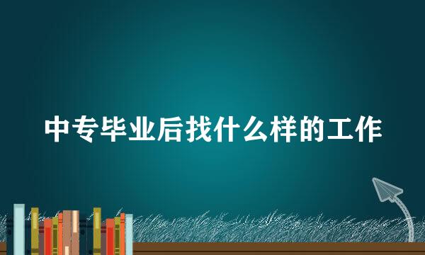中专毕业后找什么样的工作