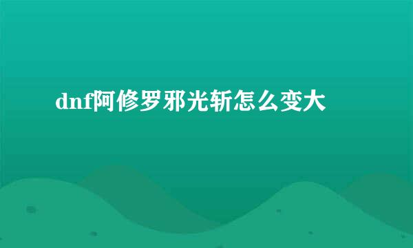 dnf阿修罗邪光斩怎么变大