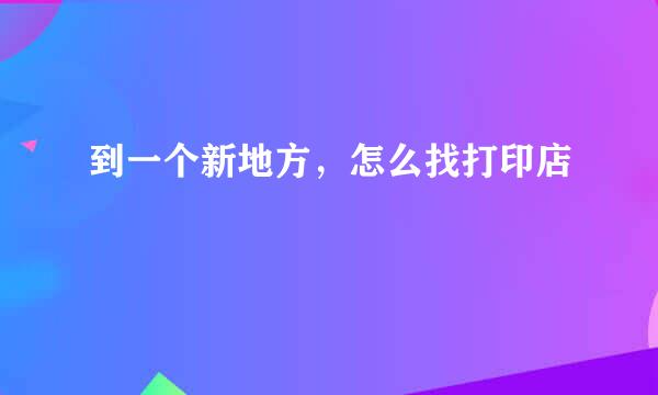 到一个新地方，怎么找打印店