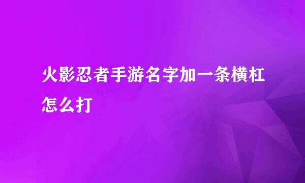火影忍者手游名字加一条横杠怎么打