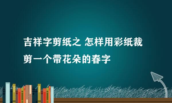 吉祥字剪纸之 怎样用彩纸裁剪一个带花朵的春字