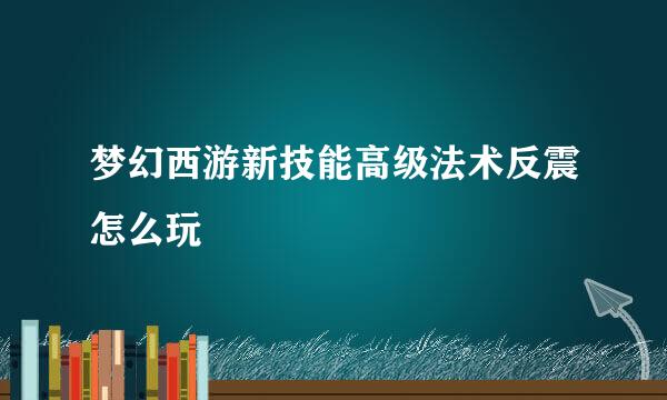 梦幻西游新技能高级法术反震怎么玩