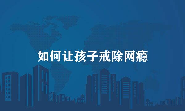如何让孩子戒除网瘾